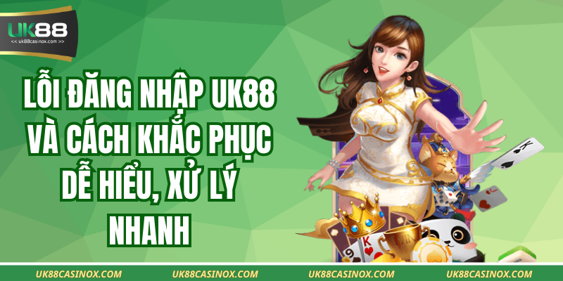 Lỗi Đăng Nhập Uk88 Và Cách Khắc Phục Dễ Hiểu, Xử Lý Nhanh