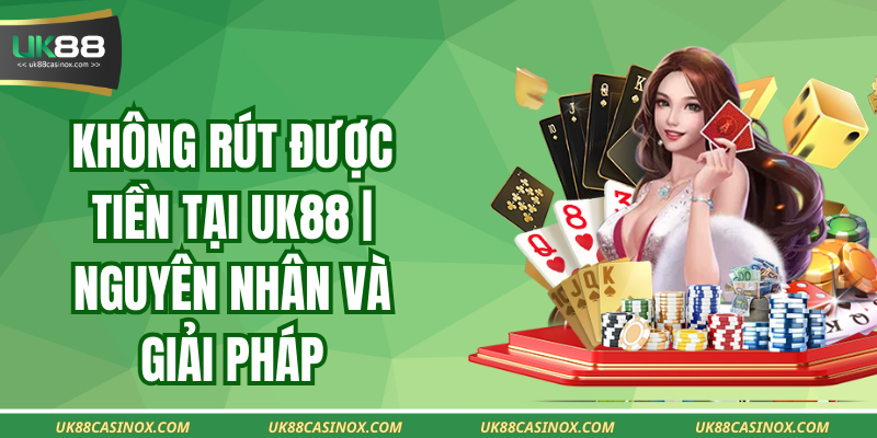 Không Rút Được Tiền Tại UK88 | Nguyên Nhân Và Giải Pháp