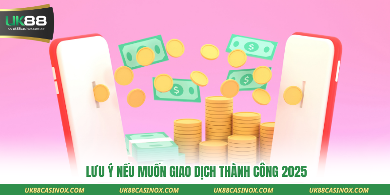 Lưu ý nếu muốn giao dịch thành công 2025