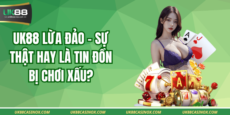 Uk88 Lừa Đảo - Sự Thật Hay Là Tin Đồn Bị Chơi Xấu?