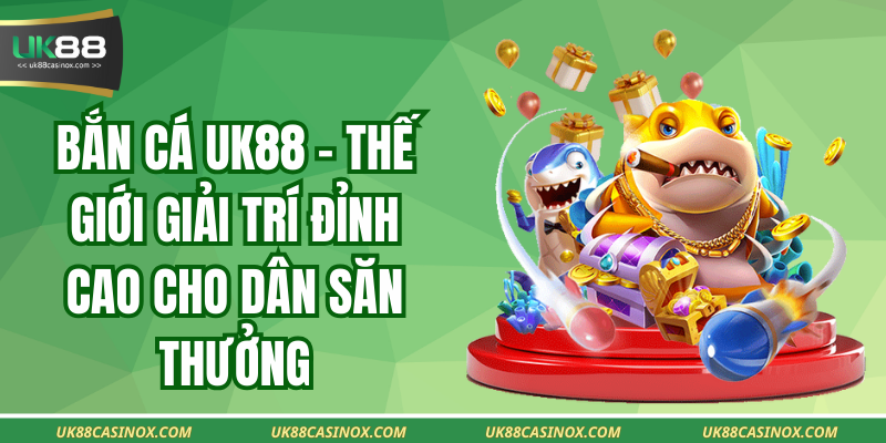 Bắn Cá Uk88 - Thế Giới Giải Trí Đỉnh Cao Cho Dân Săn Thưởng