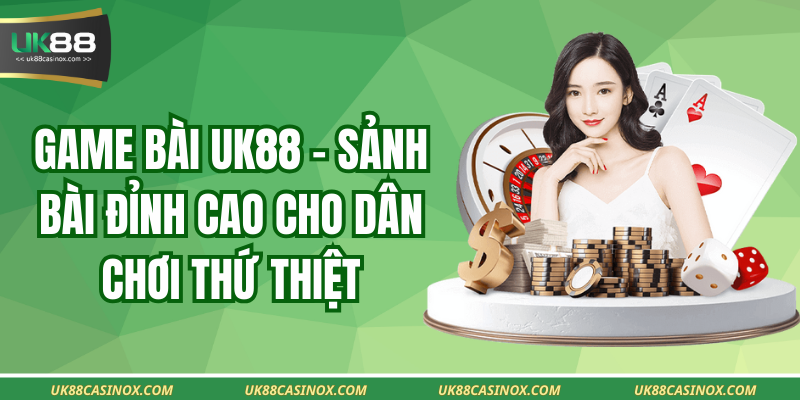 Game Bài Uk88 – Sảnh Bài Đỉnh Cao Cho Dân Chơi Thứ Thiệt