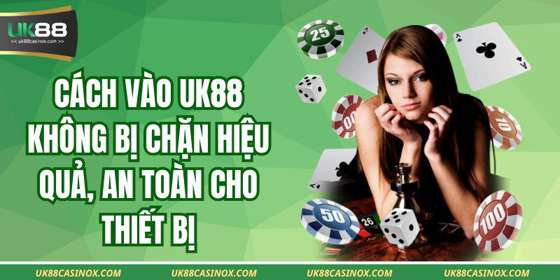 Cách Vào Uk88 Không Bị Chặn Hiệu Quả, An Toàn Cho Thiết Bị
